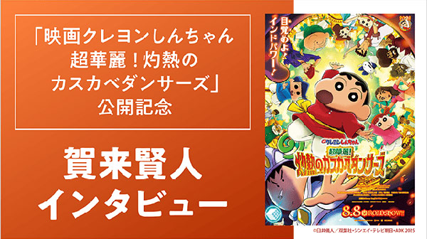 「映画クレヨンしんちゃん 超華麗！灼熱のカスカベダンサーズ」公開記念 賀来賢人インタビュー