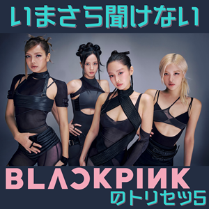 いまさら聞けないBLACKPINKのトリセツ5