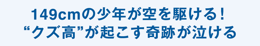 149cmの少年が空を駆ける! “クズ高”が起こす奇跡が泣ける