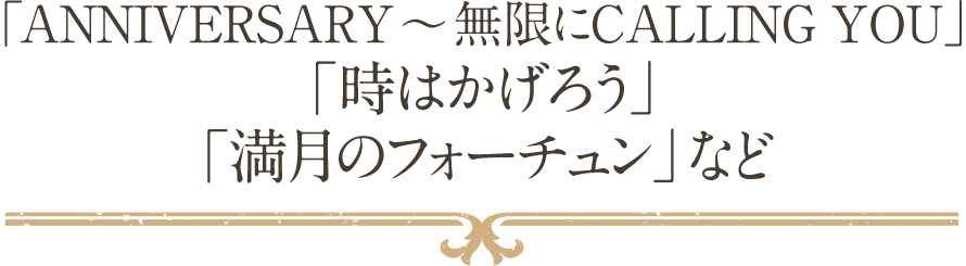 「ANNIVERSARY ～ 無限にCALLING YOU」「時はかげろう」「満月のフォーチュン」など