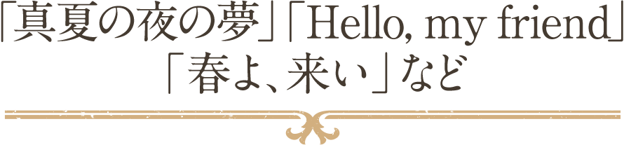 「真夏の夜の夢」「Hello, my friend」「春よ、来い」など