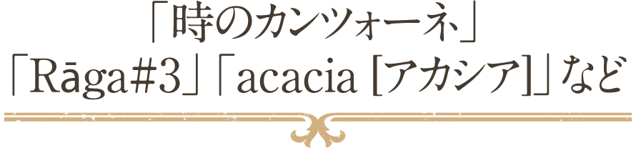 「時のカンツォーネ」「Rāga#3」「acacia [アカシア]」など