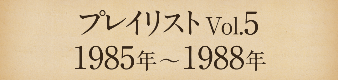 プレイリストVol.5 1985年～1988年