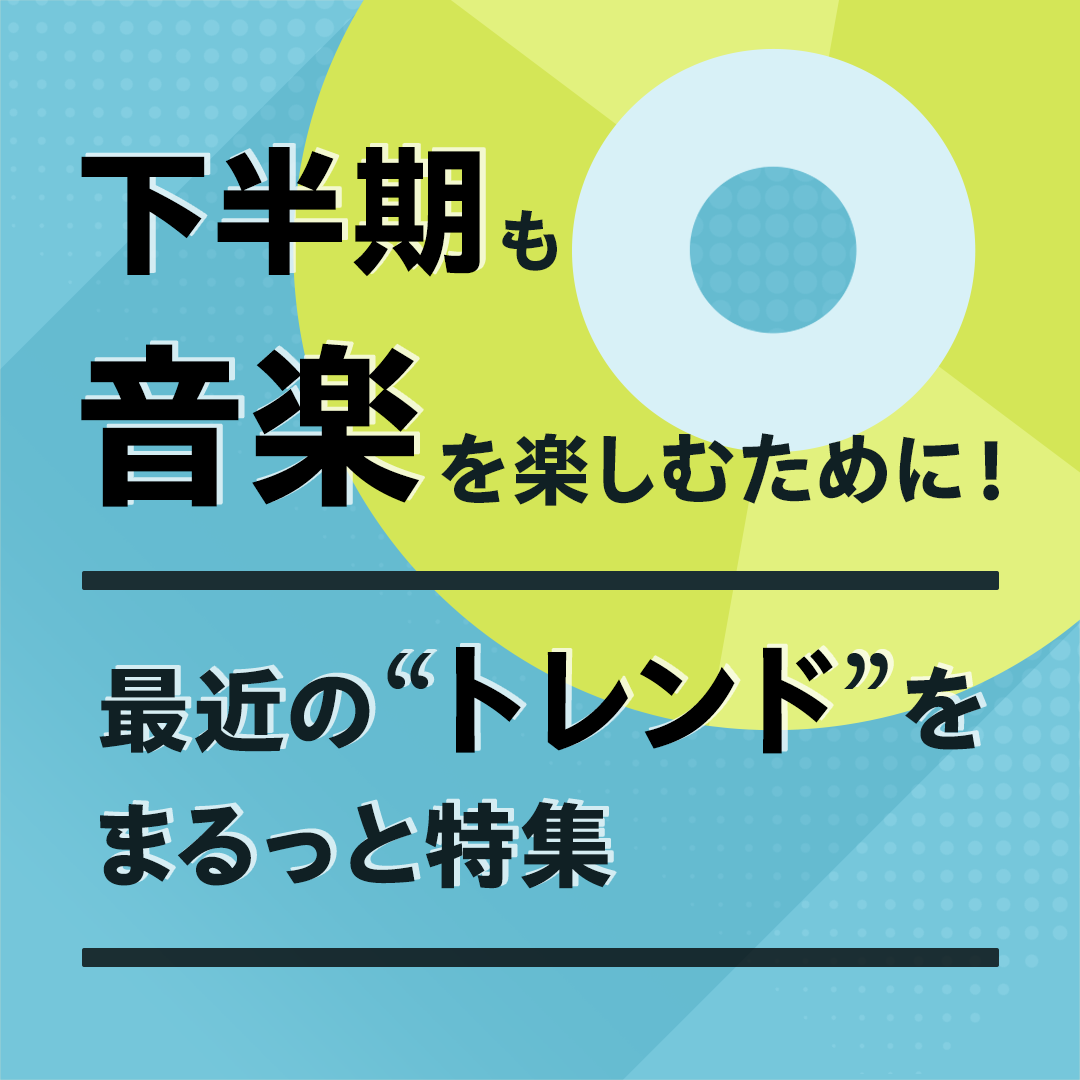下半期も音楽を楽しむために！最近の“トレンド”をまるっと特集