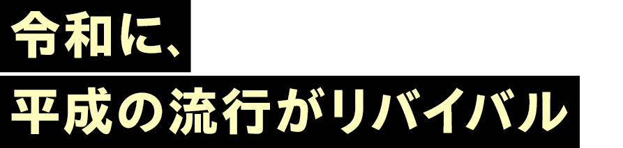 令和に、平成の流行がリバイバル