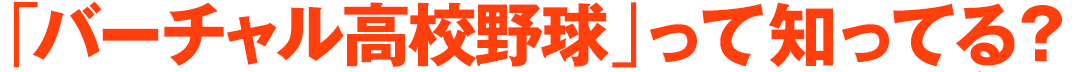 「バーチャル高校野球」って知ってる?