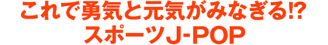 これで勇気と元気がみなぎる⁉ スポーツJ-POP