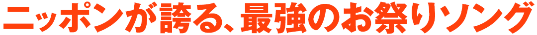 ニッポンが誇る、最強のお祭りソング