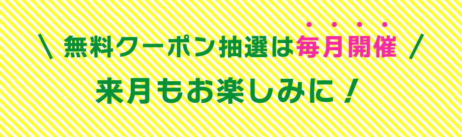 【無料クーポン抽選は毎月開催】来月もお楽しみに！