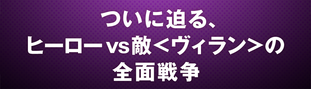 ついに迫る、ヒーローvs敵＜ヴィラン＞の全面戦争