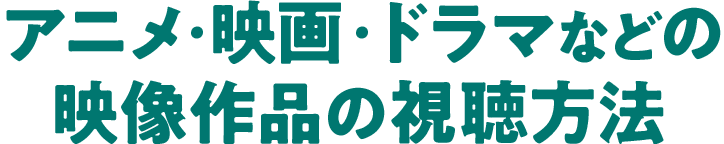 アニメ・映画・ドラマなどの映像作品の視聴方法