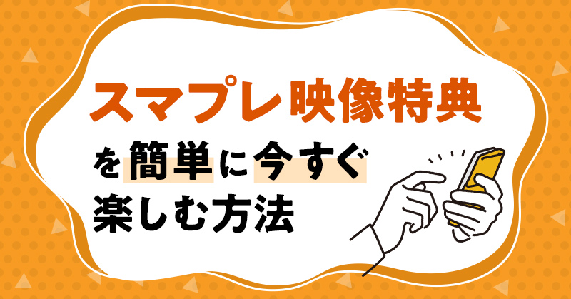 スマプレ映像特典を簡単に今すぐ楽しむ方法