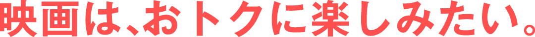 映画は、おトクに楽しみたい。