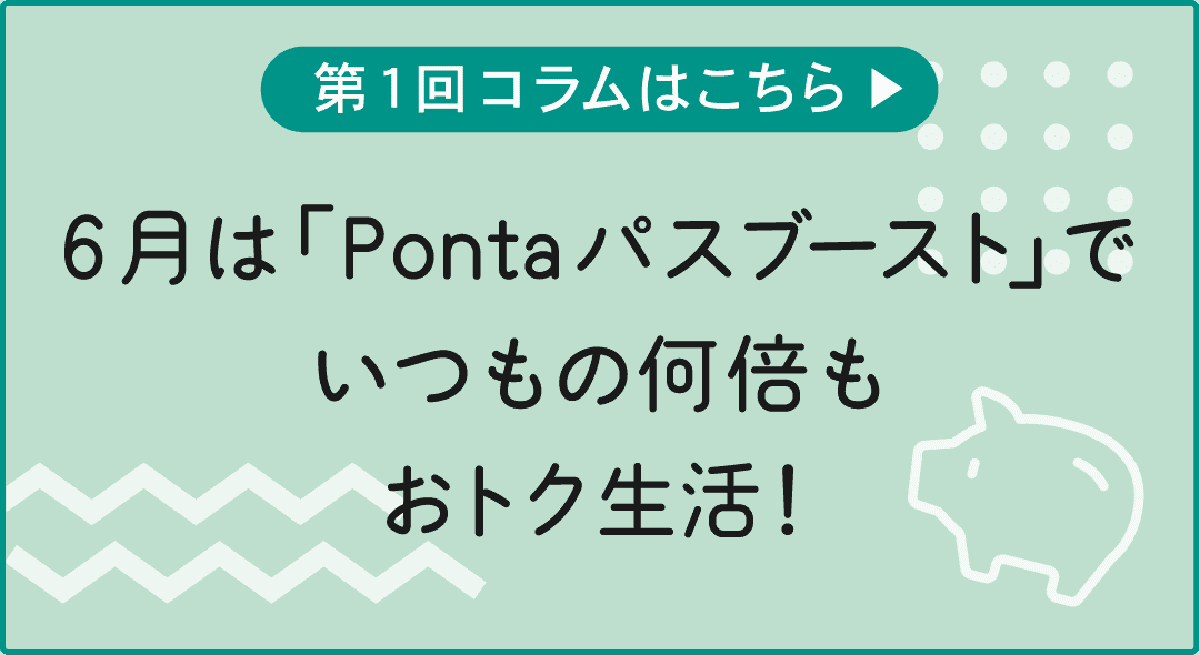 第1回コラムはこちら 6月は「Pontaパスブースト」でいつもの何倍もおトク生活!