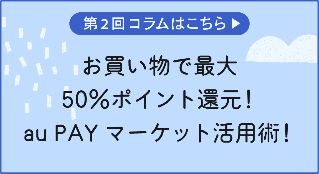 第2回コラムはこちら お買い物で最大50%ポイント還元!au PAYマーケット活用術!