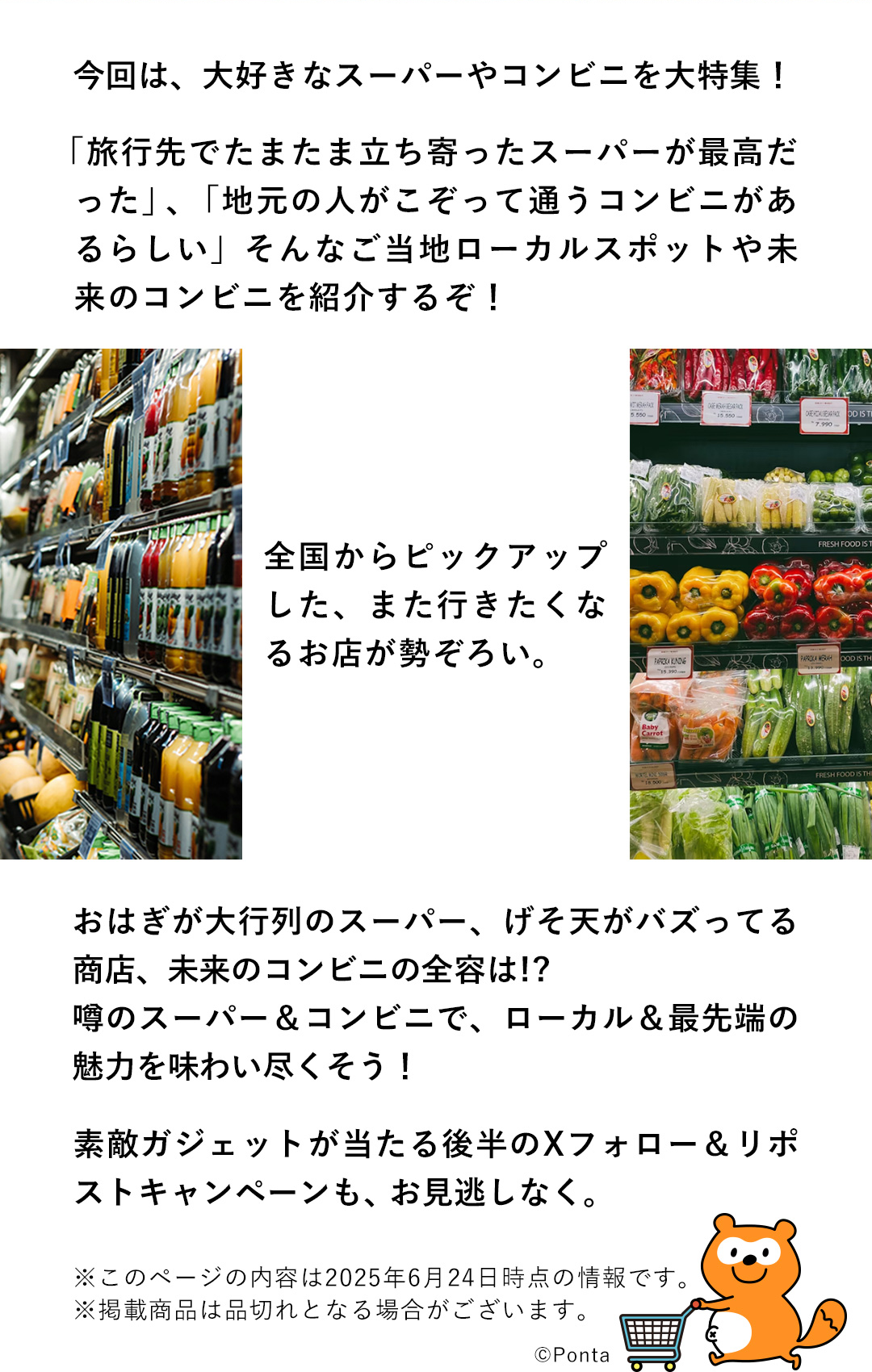 今回は、大好きなスーパーやコンビニを大特集！「旅行先でたまたま立ち寄ったスーパーが最高だった」、「地元の人がこぞって通うコンビニがあるらしい」そんなご地ローカルスポットや未来のコンビニを紹介するぞ！全国からピックアップした、また行きたくなるお店が勢ぞろい。おはぎが大行列のスーパー、げそ天がバズってる商店、未来のコンビニの全容は！？噂のスーパー＆コンビニで、ローカル&最先端の魅力を味わい尽くそう！素敵ガジェットが当たる後半のXフォロー&リポストキャンペーンも、お見逃しなく。