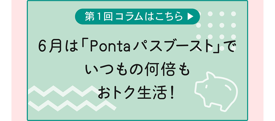 第1回コラムはこちら 6月は「Pontaパスブースト」でいつもの何倍もおトク生活！