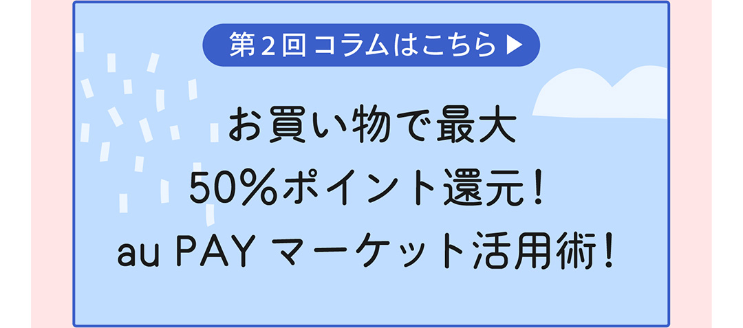 第2回コラムはこちら お買い物で最大50%ポイント還元！au PAY マーケット活用術！