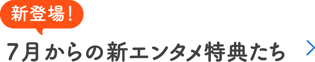 新登場！7月からの新エンタメ特典たち