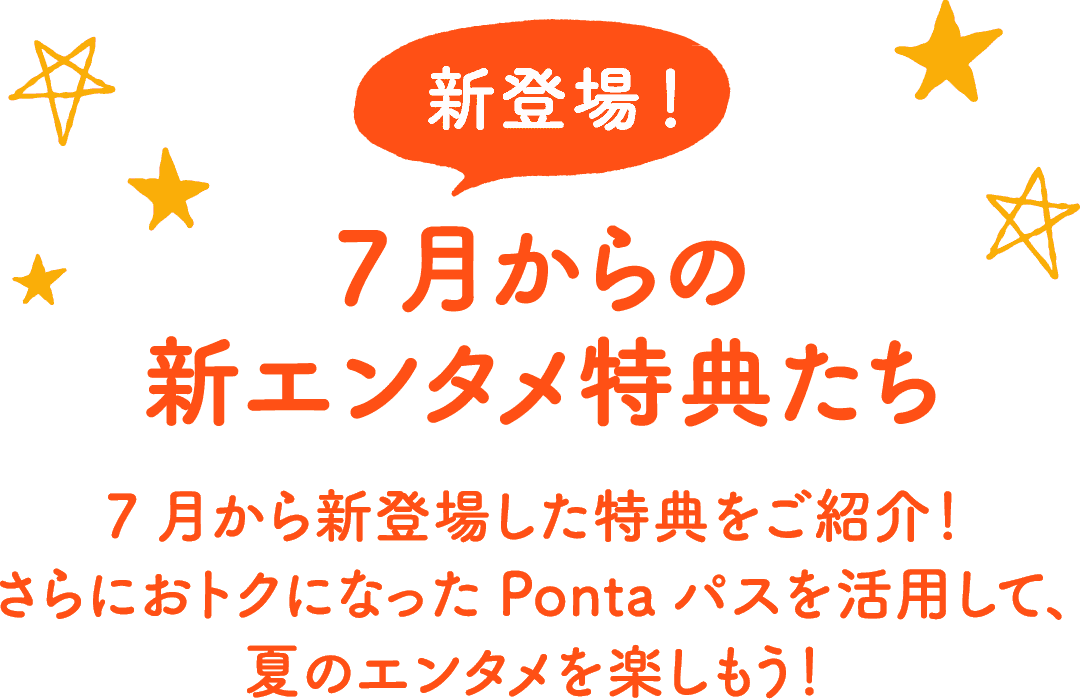 新登場!7月からの新エンタメ特典たち 7月から新登場した特典をご紹介!さらにおトクになったPontaパスを活用して、夏のエンタメを楽しもう!