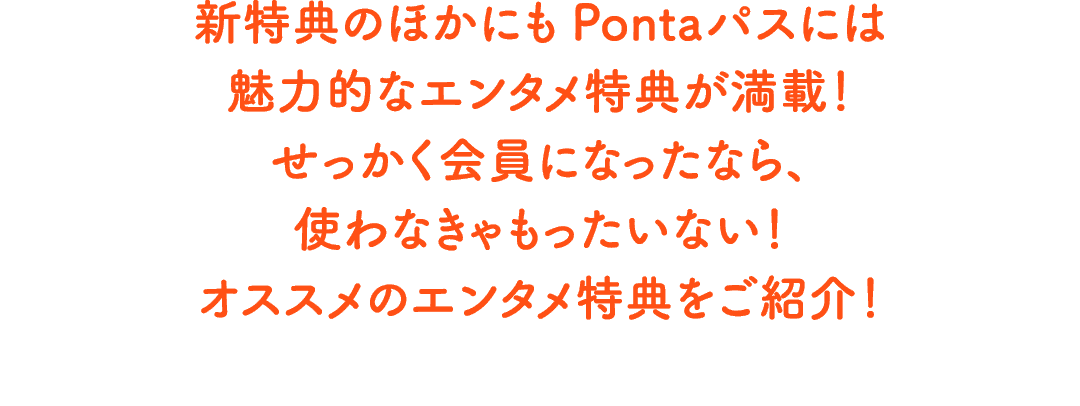 新特典のほかにもPontaパスには魅力的なエンタメ特典が満載!せっかく会員になったなら、使わなきゃもったいない!オススメのエンタメ特典をご紹介!