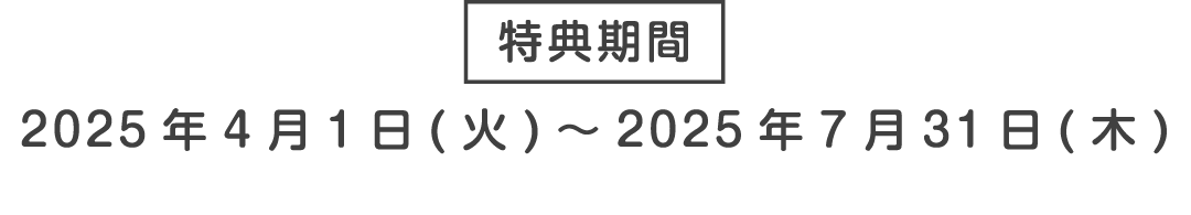 特典期間 2025年4月1日(火)～2025年7月31日(木)