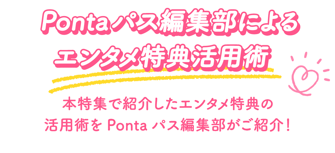 Pontaパス編集部によるエンタメ特典活用術 本特集で紹介したエンタメ特典の活用術をPontaパス編集部がご紹介！