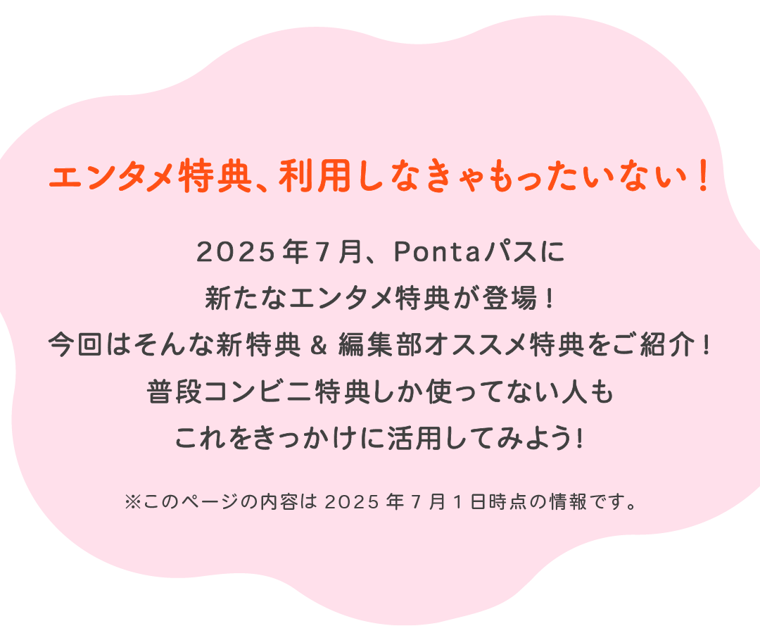エンタメ特典、利用しなきゃもったいない!2025年7月、Pontaパスに新たなエンタメ特典が登場!今回はそんな新特典&編集部オススメ特典をご紹介!普段コンビニ特典しか使ってない人もこれをきっかけに活用してみよう!