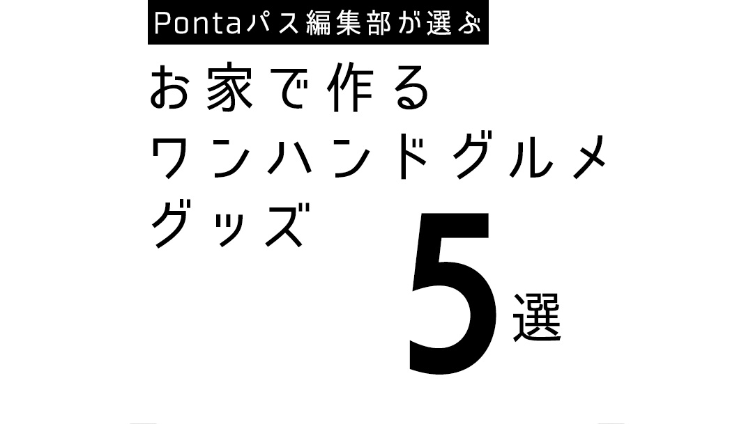 Pontaパス編集部が選ぶ お家で作るワンハンドグルメグッズ5選