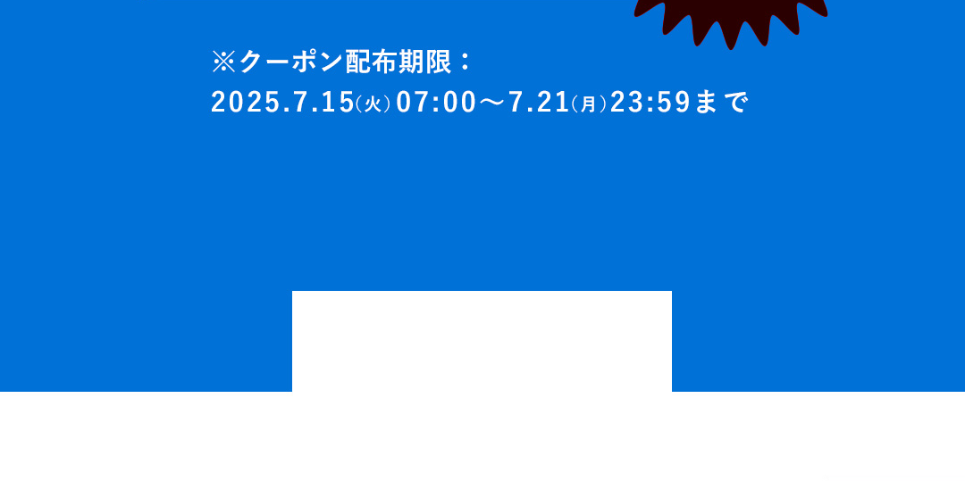 ※クーポン配布期限：2025．7．15（火）07:00～7．21（月）23:59まで