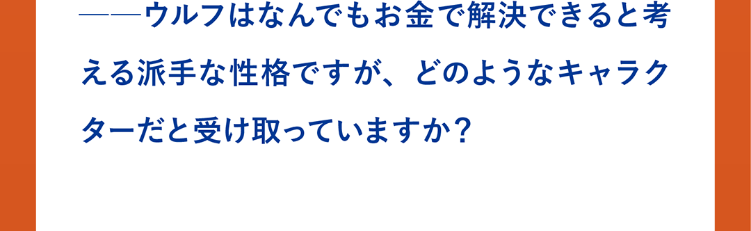 ──ウルフはなんでもお金で解決できると考える派手な性格ですが、どのようなキャラクターだと受け取っていますか？