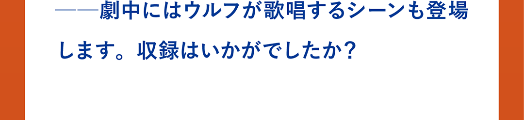 ──劇中にはウルフが歌唱するシーンも登場します。収録はいかがでしたか？
