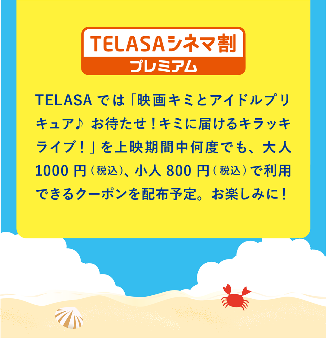 TELASAシネマ割プレミアム TELASAでは「映画キミとアイドルプリキュア♪ お待たせ！キミに届けるキラッキライブ！」を上映期間中何度でも、大人1000円(税込)、小人800円(税込)で利用できるクーポンを配布予定。お楽しみに！