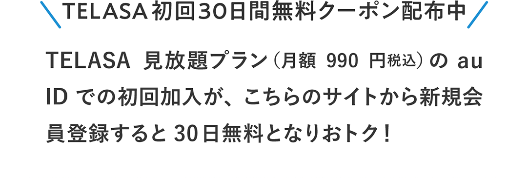 TELASA 初回30日間無料クーポン配布中 TELASA見放題プラン（月額990円税込）のau IDでの初回加入が、こちらのサイトから新規会員登録すると30日無料となりおトク！ 