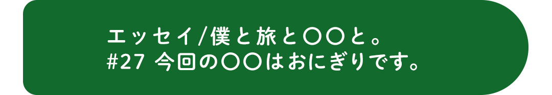 エッセイ／僕と旅と〇〇と。＃27 今回の〇〇はおにぎりです。