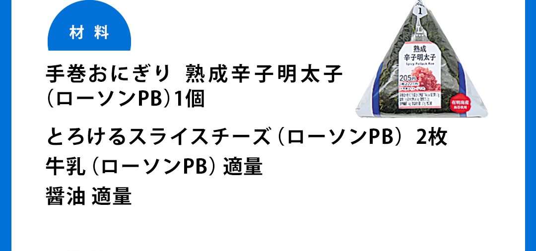 材料：手巻おにぎり 熟成辛子明太子（ローソンPB）1個／とろけるスライスチーズ（ローソンPB）2枚／牛乳（ローソンPB）適量／醤油適量