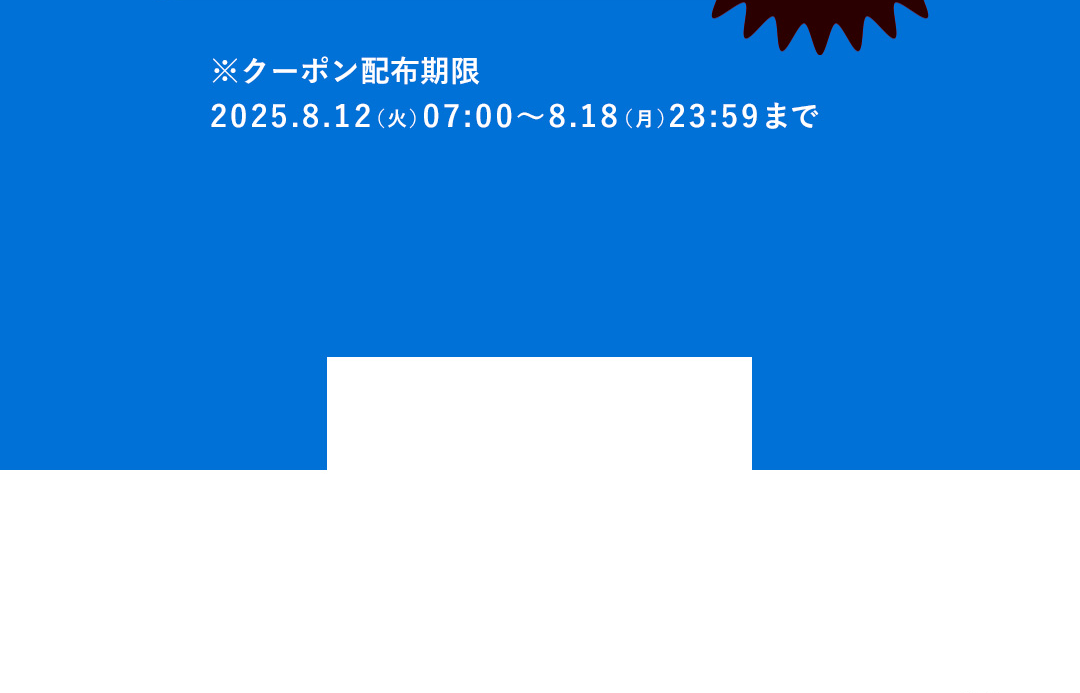 ※クーポン配布期限：2025.8.12（火）07:00～8.18（月）23:59まで