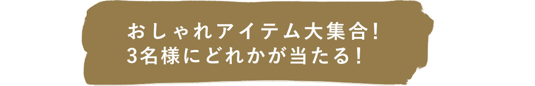 おしゃれアイテム大集合！3名様にどれかが当たる！