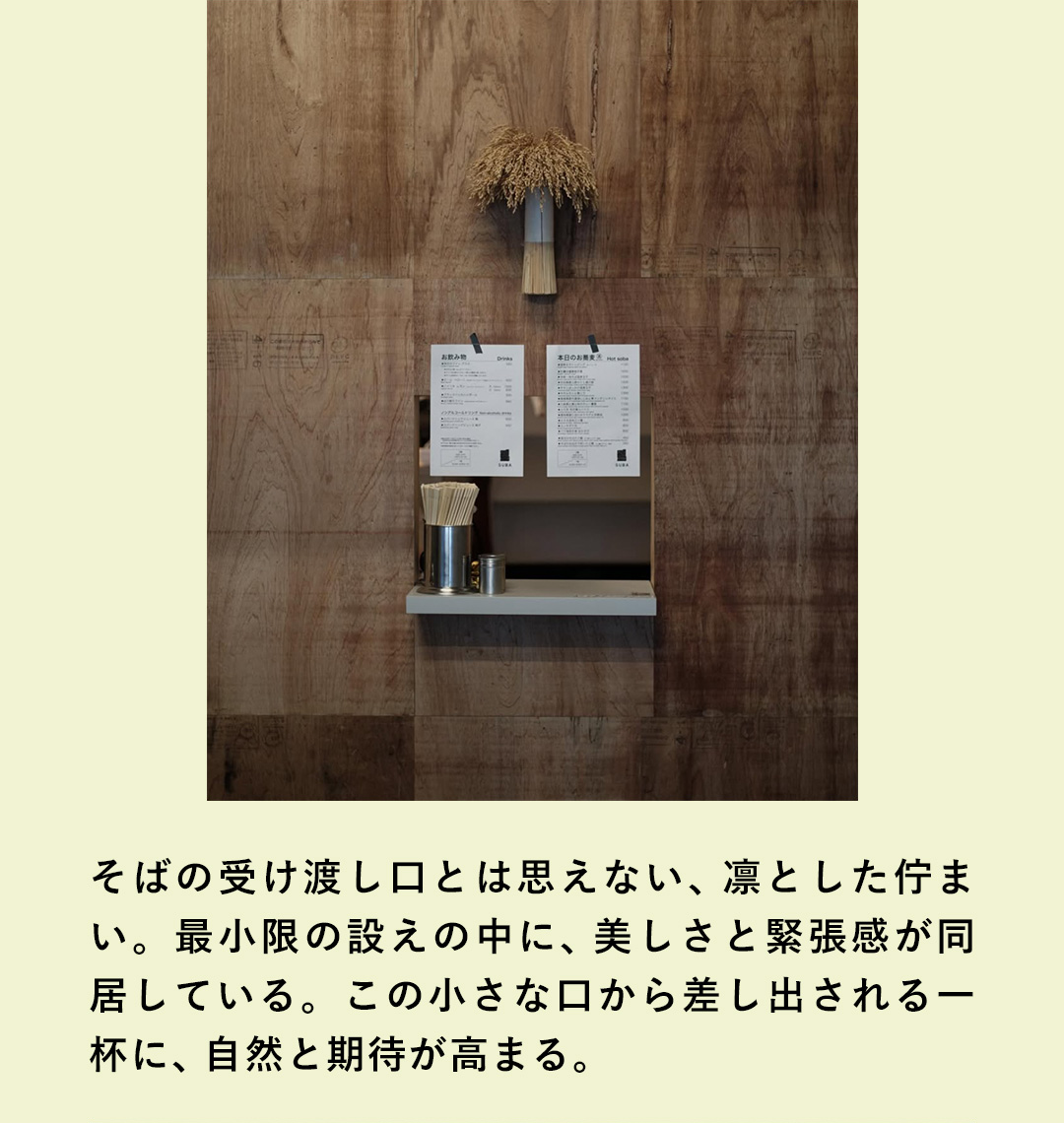 そばの受け渡し口とは思えない、凛とした佇まい。最小限の設えの中に、美しさと緊張感が同居している。この小さな口から差し出される一杯に、自然と期待が高まる。