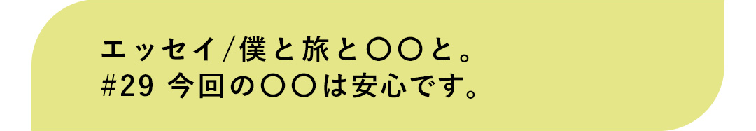 エッセイ／僕と旅と〇〇と。＃29 今回の〇〇は安心です。