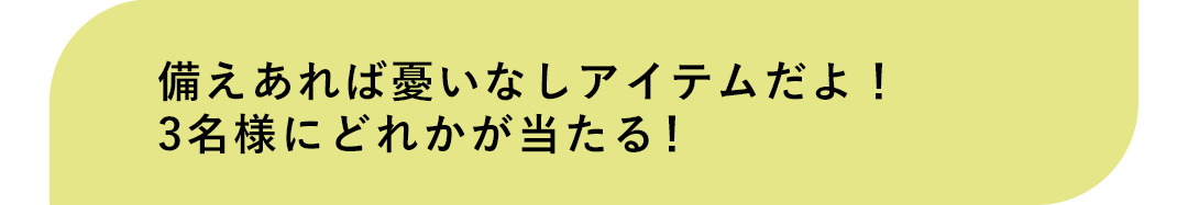 備えあれば憂いなしアイテムだよ！3名様にどれかが当たる！