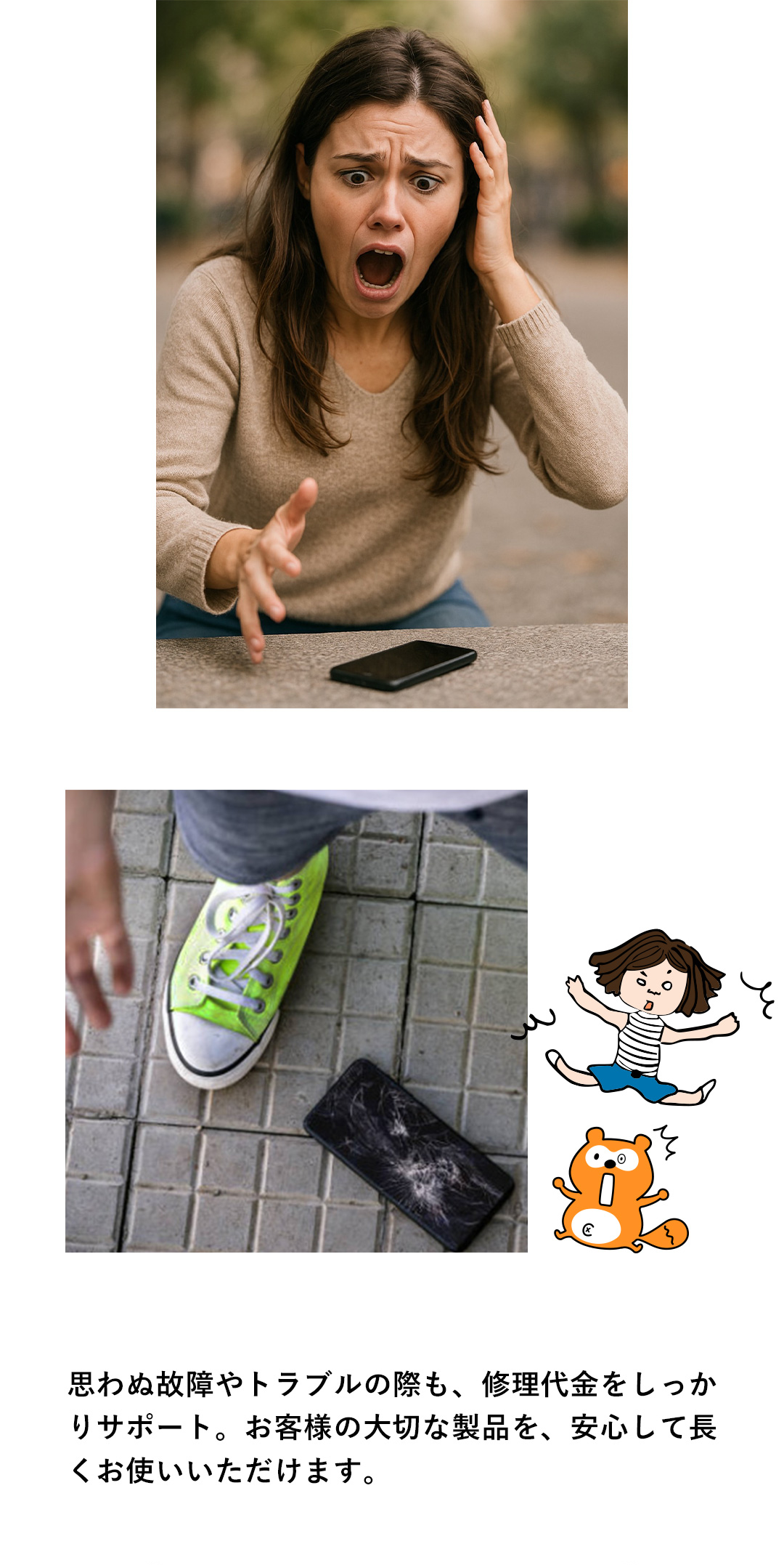 思わぬ故障やトラブルの際も、修理代金をしっかりサポート。お客様の大切な製品を、安心して長くお使いいただけます。