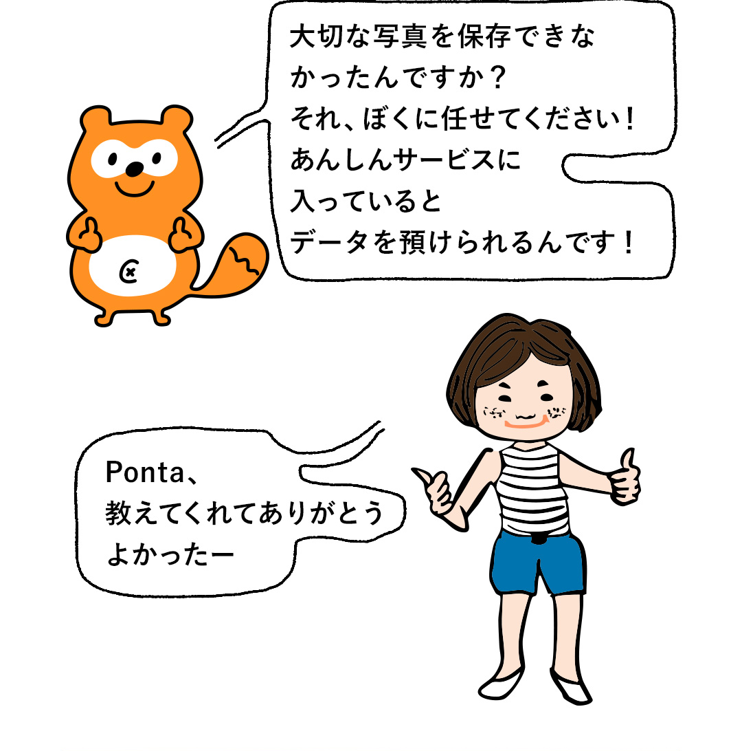 大切な写真を保存できなかったんですか？それ、ぼくに任せてください！あんしんサービスに入っているとデータを預けられるんです！／Ponta、教えてくれてありがとう よかったー