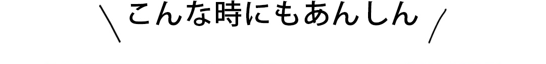 こんな時にもあんしん