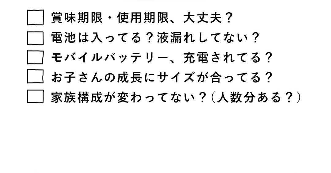 賞味期限・使用期限、大丈夫？／電池は入ってる？液漏れしてない？／モバイルバッテリー、充電されてる？／お子さんの成長にサイズが合ってる？／家族構成が変わってない？（人数分ある？）
