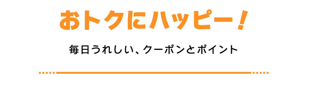 おトクにハッピー！ 毎日うれしい、クーポンとポイント