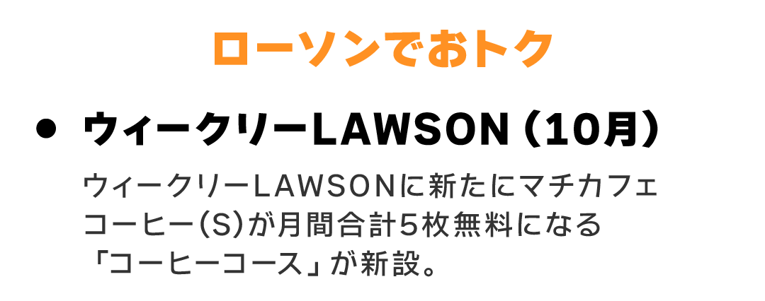 ローソンでおトク　ウィークリーLAWSON（10月） ウィークリーLAWSONに新たにマチカフェコーヒー(S)が月間合計5枚無料になる「コーヒーコース」が新設。