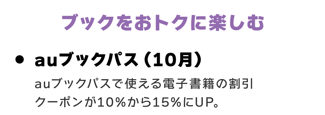 ブックをおトクに楽しむ　auブックパス（10月） auブックパスで使える電子書籍の割引クーポンが10%から15%にUP。