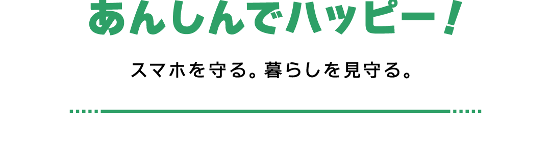 あんしんでハッピー！ スマホを守る。暮らしを見守る。