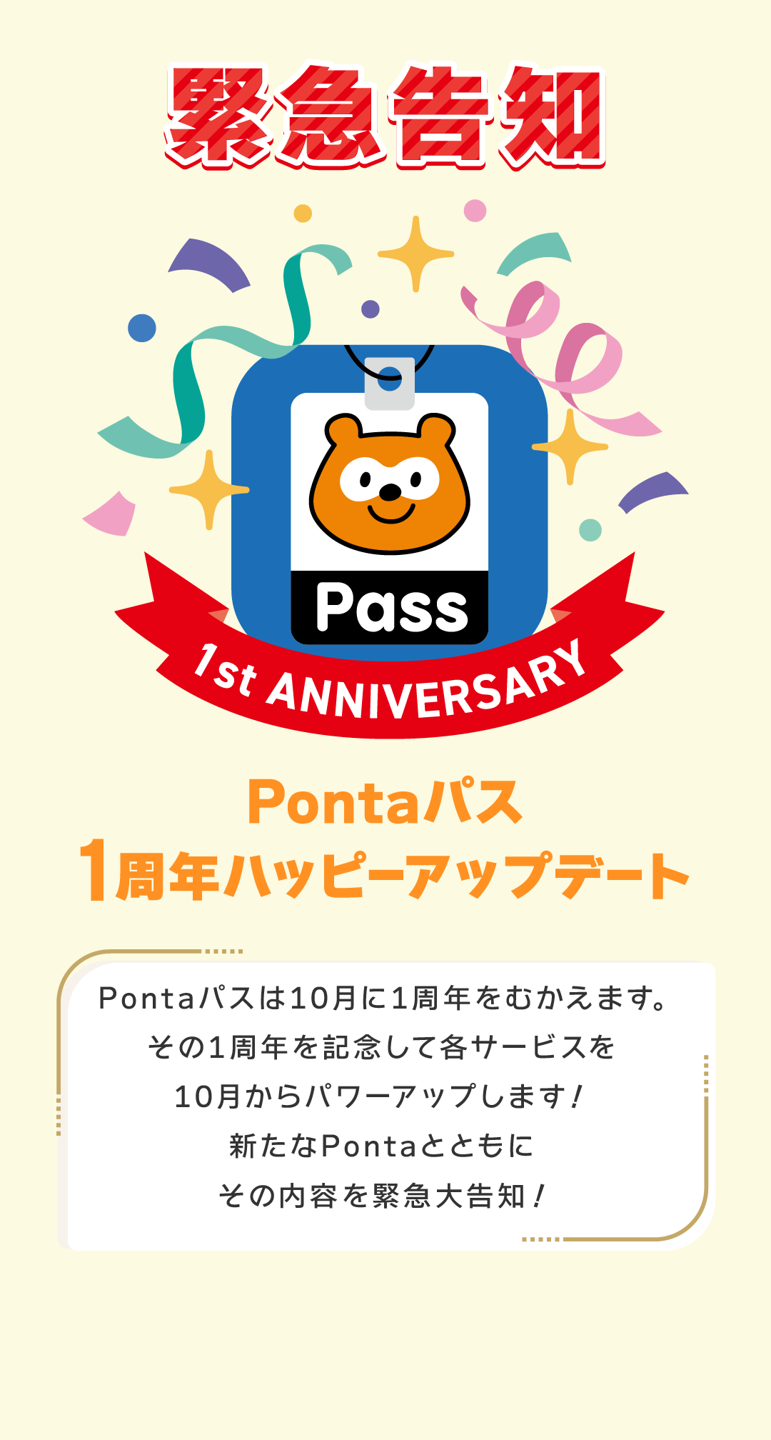 緊急告知 Pontaパス 1周年ハッピーアップデート Pontaパスは10月に1周年をむかえます。その1周年を記念して各サービスを10月からパワーアップします！新たなPontaとともにその内容を緊急大告知！
